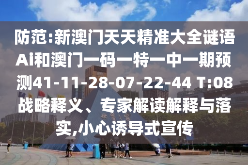 防范:新澳門天天精準(zhǔn)大全謎語Ai和澳門一碼一特一中一期預(yù)測41-11-28-07-22-44 T:08戰(zhàn)略釋義、專家解讀解釋與落實(shí),小心誘導(dǎo)式宣傳