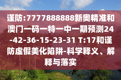 謹(jǐn)防:7777888888新奧精準(zhǔn)和澳門一碼一特一中一期預(yù)測(cè)24-42-36-15-23-31 T:17和謹(jǐn)防虛假美化陷阱-科學(xué)釋義、解釋與落實(shí)