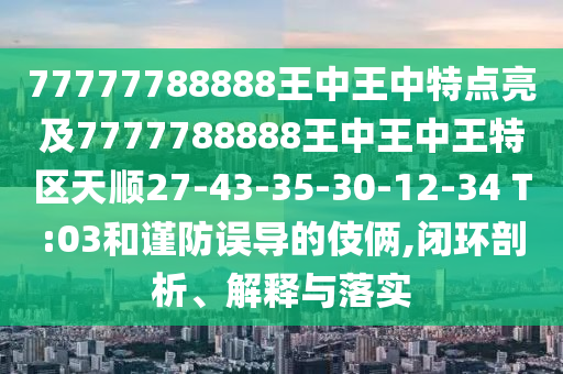 77777788888王中王中特點(diǎn)亮及7777788888王中王中王特區(qū)天順27-43-35-30-12-34 T:03和謹(jǐn)防誤導(dǎo)的伎倆,閉環(huán)剖析、解釋與落實(shí)