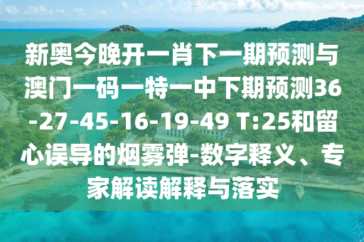 新奧今晚開(kāi)一肖下一期預(yù)測(cè)與澳門(mén)一碼一特一中下期預(yù)測(cè)36-27-45-16-19-49 T:25和留心誤導(dǎo)的煙霧彈-數(shù)字釋義、專(zhuān)家解讀解釋與落實(shí)
