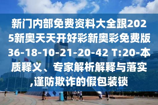 新門內(nèi)部免費資料大全跟2025新奧天天開好彩新奧彩免費版36-18-10-21-20-42 T:20-本質(zhì)釋義、專家解析解釋與落實,謹防欺詐的假包裝鎖
