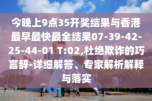 今晚上9點(diǎn)35開獎(jiǎng)結(jié)果與香港最早最快最全結(jié)果07-39-42-25-44-01 T:02,杜絕欺詐的巧言辭-詳細(xì)解答、專家解析解釋與落實(shí)