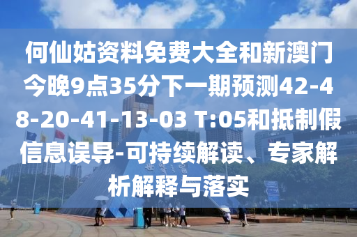 何仙姑資料免費大全和新澳門今晚9點35分下一期預(yù)測42-48-20-41-13-03 T:05和抵制假信息誤導(dǎo)-可持續(xù)解讀、專家解析解釋與落實