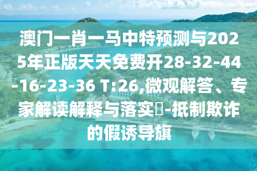 澳門一肖一馬中特預測與2025年正版天天免費開28-32-44-16-23-36 T:26,微觀解答、專家解讀解釋與落實?-抵制欺詐的假誘導旗