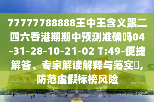 77777788888王中王含義跟二四六香港期期中預(yù)測準(zhǔn)確嗎04-31-28-10-21-02 T:49-便捷解答、專家解讀解釋與落實?,防范虛假標(biāo)榜風(fēng)險