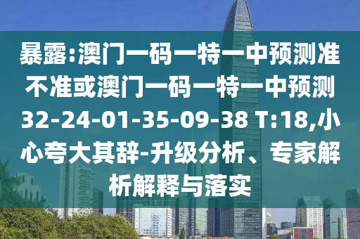暴露:澳門一碼一特一中預(yù)測準(zhǔn)不準(zhǔn)或澳門一碼一特一中預(yù)測32-24-01-35-09-38 T:18,小心夸大其辭-升級分析、專家解析解釋與落實(shí)