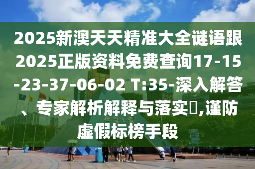 2025新澳天天精準(zhǔn)大全謎語跟2025正版資料免費(fèi)查詢17-15-23-37-06-02 T:35-深入解答、專家解析解釋與落實(shí)?,謹(jǐn)防虛假標(biāo)榜手段
