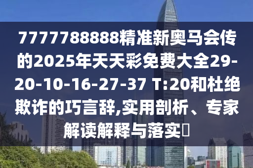7777788888精準新奧馬會傳的2025年天天彩免費大全29-20-10-16-27-37 T:20和杜絕欺詐的巧言辭,實用剖析、專家解讀解釋與落實?