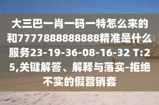 大三巴一肖一碼一特怎么來(lái)的和7777888888888精準(zhǔn)是什么服務(wù)23-19-36-08-16-32 T:25,關(guān)鍵解答、解釋與落實(shí)-拒絕不實(shí)的假營(yíng)銷套